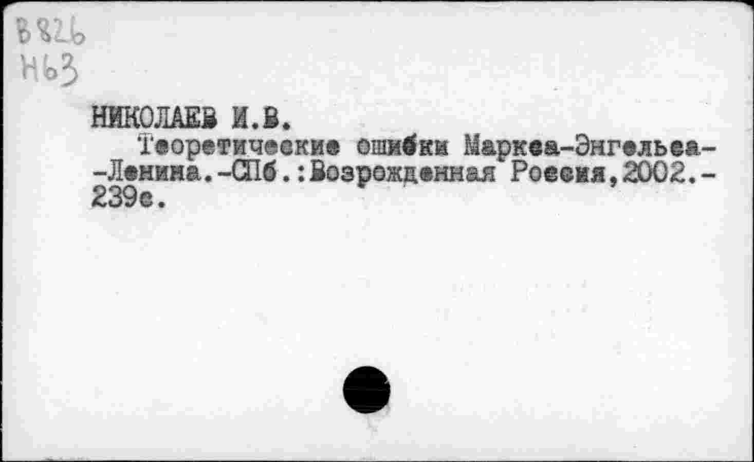 ﻿№3
НИКОЛАЕВ И.В.
Теоретические ошибки Маркеа-Энгельеа--Ленина.-СПб.:Возрожденная Рое®ия,2002.-239с.